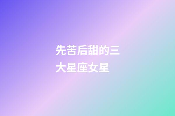 先苦后甜的三大星座女星-第1張-星座運(yùn)勢(shì)-玄機(jī)派