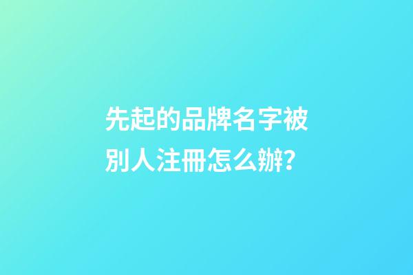 先起的品牌名字被別人注冊怎么辦？