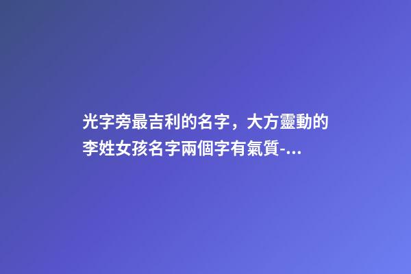 光字旁最吉利的名字，大方靈動的李姓女孩名字兩個字有氣質-可愛點-第1張-觀點-玄機派