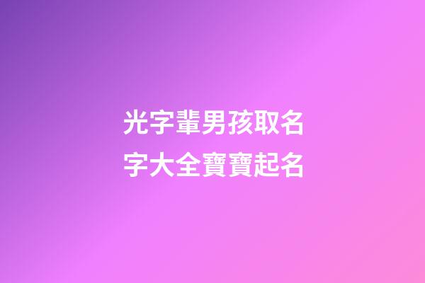 光字輩男孩取名字大全寶寶起名(光字輩男孩取名字大全寶寶起名叫什么)-第1張-男孩起名-玄機派