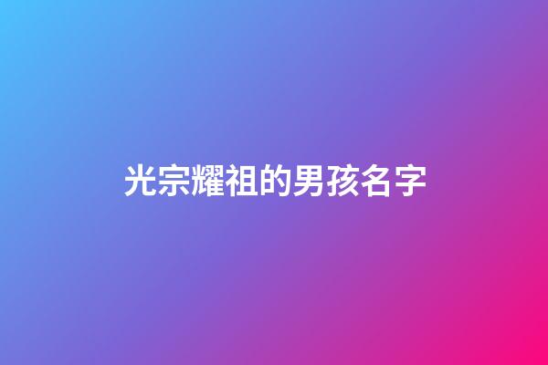 光宗耀祖的男孩名字(希望后代光宗耀祖的取名)-第1張-男孩起名-玄機派