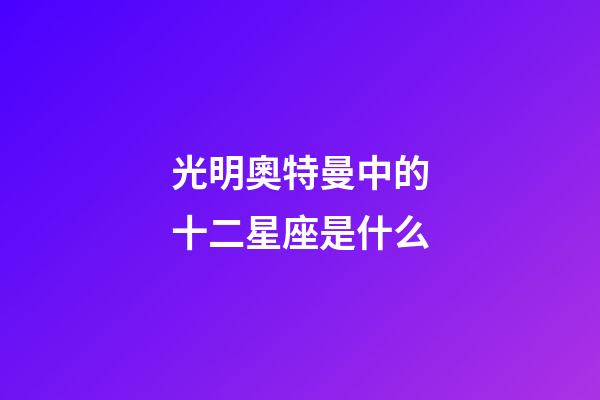 光明奧特曼中的十二星座是什么-第1張-星座運勢-玄機派