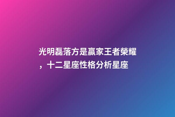 光明磊落方是贏家王者榮耀，十二星座性格分析星座(上)-第1張-觀點-玄機派