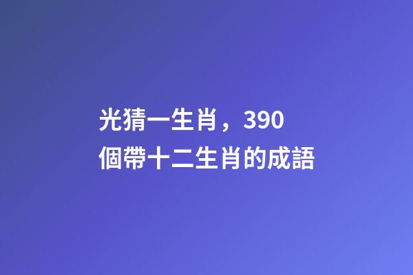 光猜一生肖，390個帶十二生肖的成語-第1張-觀點-玄機派