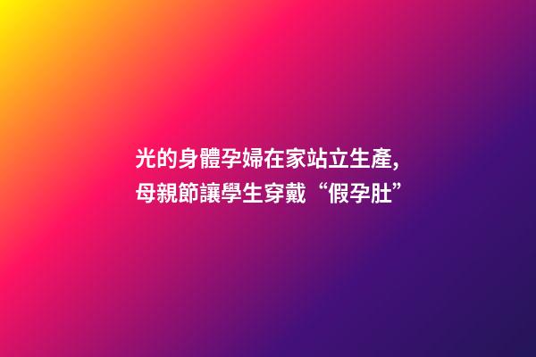 光的身體孕婦在家站立生產,母親節讓學生穿戴“假孕肚”-第1張-觀點-玄機派