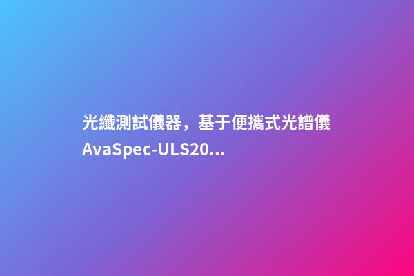 光纖測試儀器，基于便攜式光譜儀AvaSpec-ULS2048測定地物高光譜曲線-第1張-觀點-玄機派