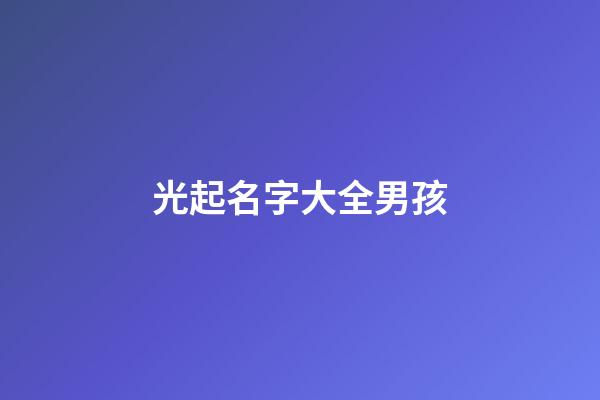 光起名字大全男孩(光起名字大全男孩兩個字)-第1張-男孩起名-玄機派