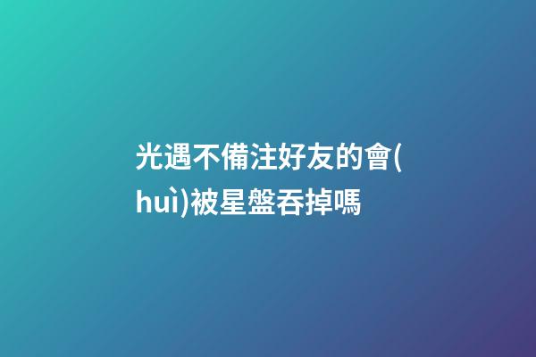 光遇不備注好友的會(huì)被星盤吞掉嗎-第1張-星座運(yùn)勢-玄機(jī)派