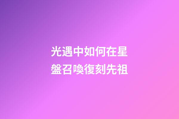 光遇中如何在星盤召喚復刻先祖