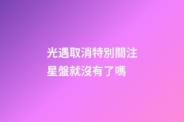 光遇取消特別關注星盤就沒有了嗎-第1張-星座運勢-玄機派