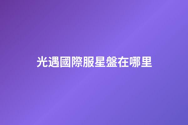 光遇國際服星盤在哪里-第1張-星座運勢-玄機派