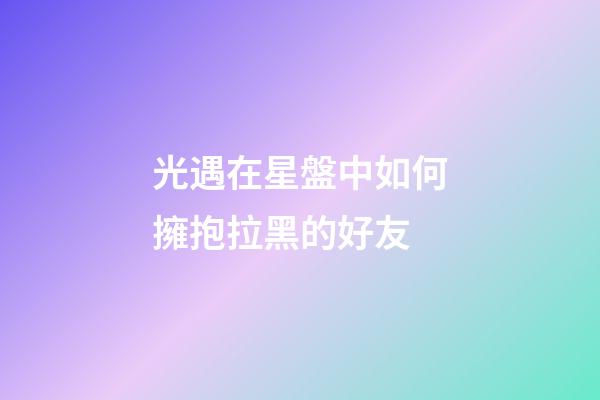光遇在星盤中如何擁抱拉黑的好友-第1張-星座運勢-玄機派