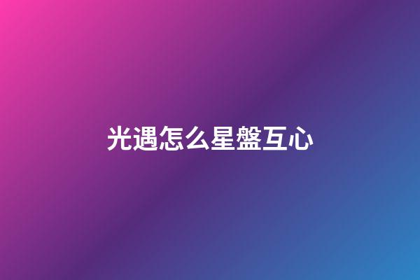 光遇怎么星盤互心-第1張-星座運(yùn)勢(shì)-玄機(jī)派