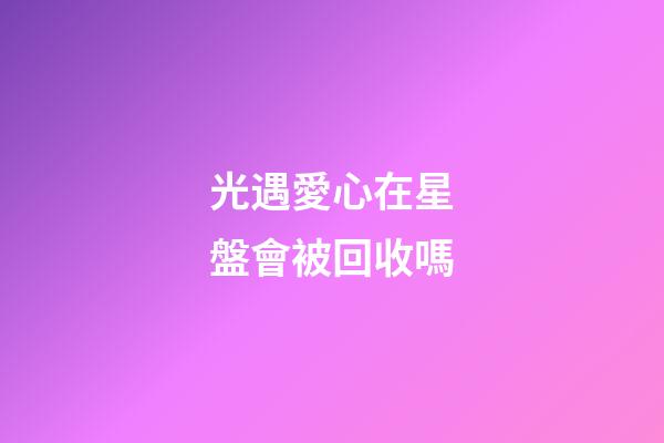 光遇愛心在星盤會被回收嗎-第1張-星座運勢-玄機派