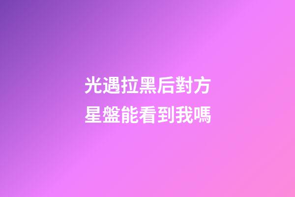 光遇拉黑后對方星盤能看到我嗎-第1張-星座運勢-玄機派