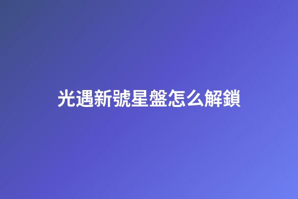 光遇新號星盤怎么解鎖-第1張-星座運勢-玄機派