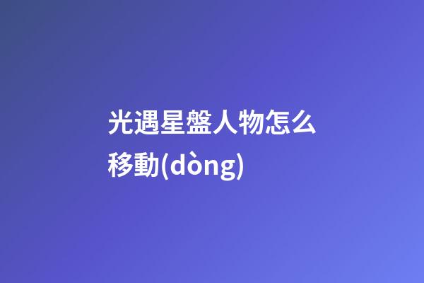 光遇星盤人物怎么移動(dòng)-第1張-星座運(yùn)勢(shì)-玄機(jī)派