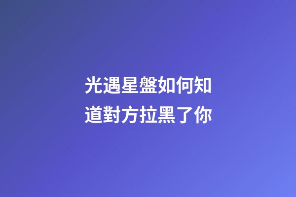 光遇星盤如何知道對方拉黑了你-第1張-星座運勢-玄機派