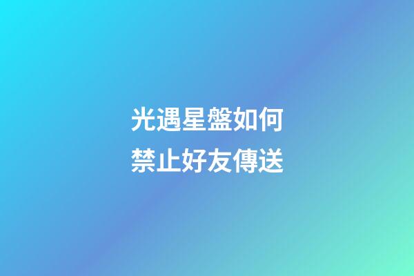 光遇星盤如何禁止好友傳送-第1張-星座運勢-玄機派
