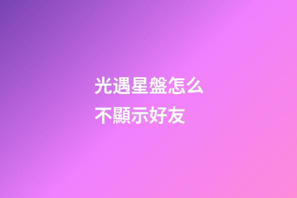 光遇星盤怎么不顯示好友-第1張-星座運勢-玄機派