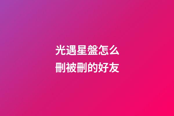 光遇星盤怎么刪被刪的好友-第1張-星座運(yùn)勢-玄機(jī)派