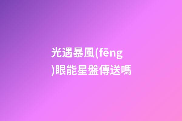 光遇暴風(fēng)眼能星盤傳送嗎-第1張-星座運(yùn)勢(shì)-玄機(jī)派