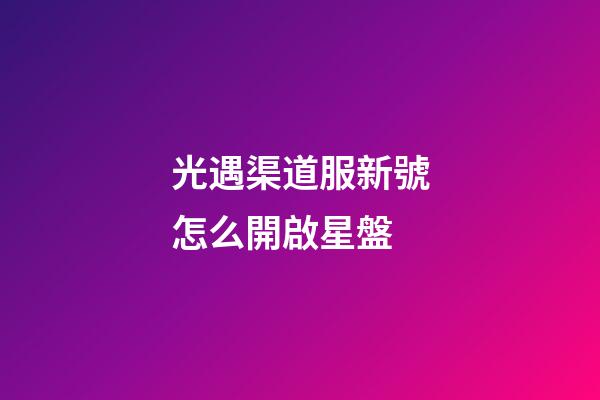 光遇渠道服新號怎么開啟星盤-第1張-星座運勢-玄機派