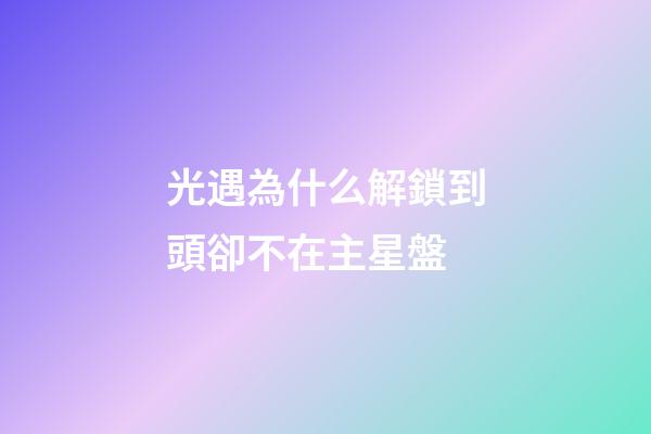 光遇為什么解鎖到頭卻不在主星盤-第1張-星座運勢-玄機派