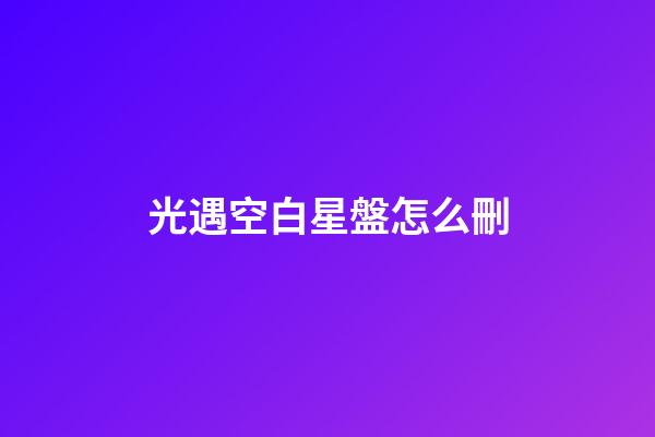 光遇空白星盤怎么刪-第1張-星座運勢-玄機派