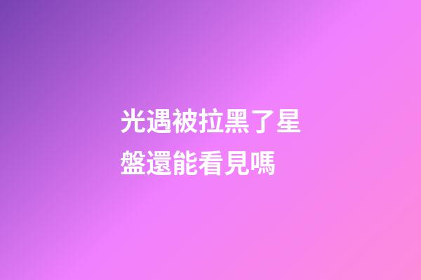光遇被拉黑了星盤還能看見嗎-第1張-星座運勢-玄機派