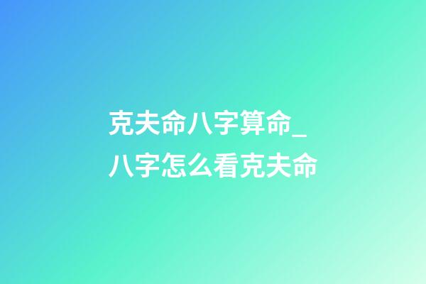克夫命八字算命_八字怎么看克夫命