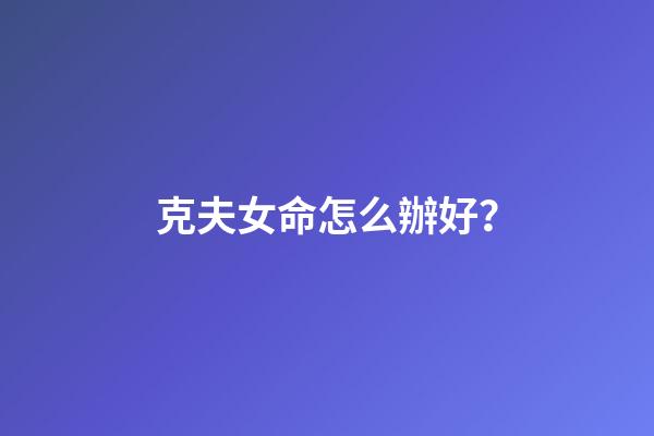 克夫女命怎么辦好？