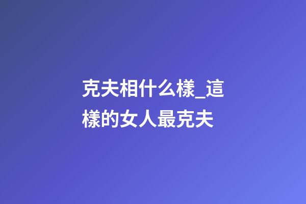 克夫相什么樣_這樣的女人最克夫