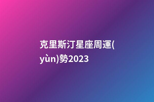 克里斯汀星座周運(yùn)勢2023