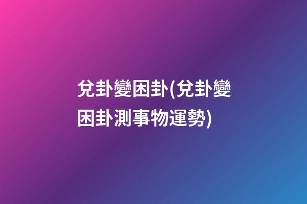 兌卦變困卦(兌卦變困卦測事物運勢)