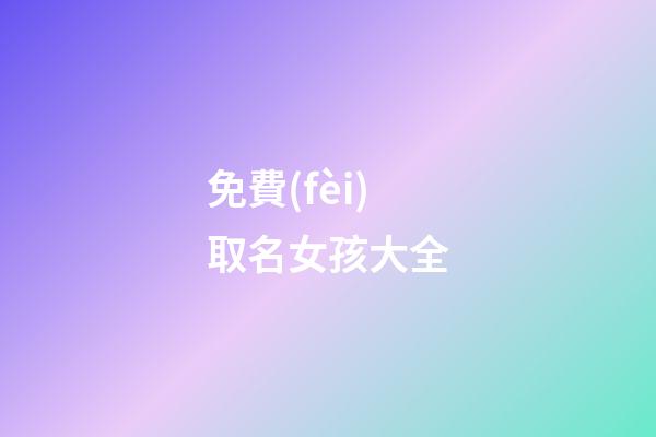 免費(fèi)取名女孩大全(真正免費(fèi)取名字女孩大全)-第1張-女孩起名-玄機(jī)派