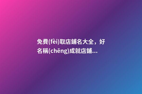 免費(fèi)取店鋪名大全，好名稱(chēng)成就店鋪發(fā)展！