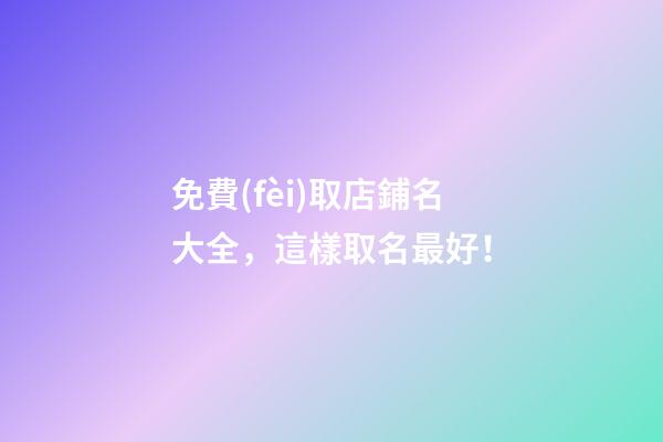 免費(fèi)取店鋪名大全，這樣取名最好！-第1張-店鋪起名-玄機(jī)派