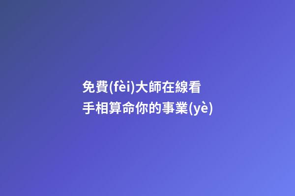 免費(fèi)大師在線看手相算命你的事業(yè)
