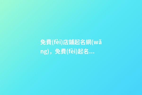免費(fèi)店鋪起名網(wǎng)，免費(fèi)起名網(wǎng)址大全？