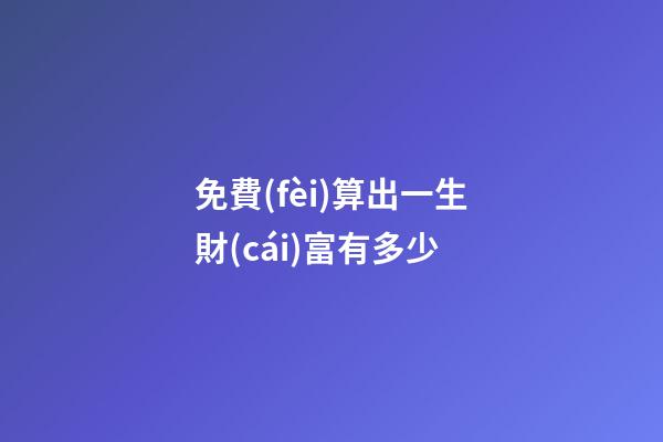 免費(fèi)算出一生財(cái)富有多少