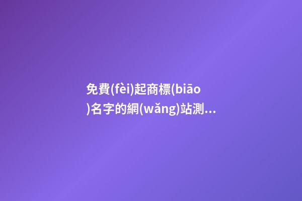 免費(fèi)起商標(biāo)名字的網(wǎng)站測試打分，商標(biāo)起名需要注意哪些？