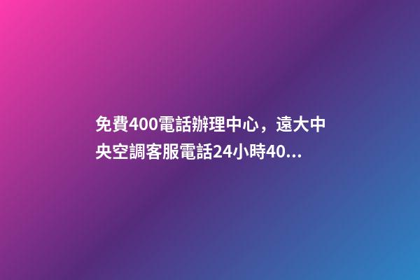 免費400電話辦理中心，遠大中央空調客服電話(全國統一網點)24小時400客服熱線-第1張-觀點-玄機派