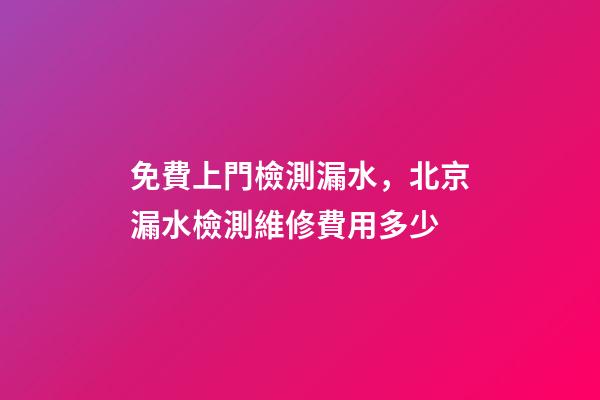 免費上門檢測漏水，北京漏水檢測維修費用多少-第1張-觀點-玄機派