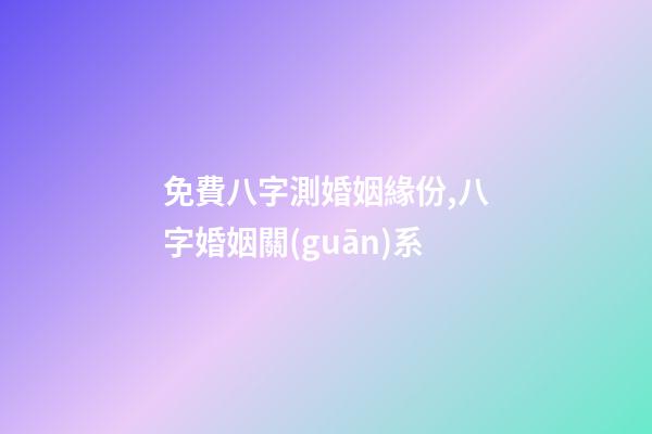 免費八字測婚姻緣份,八字婚姻關(guān)系