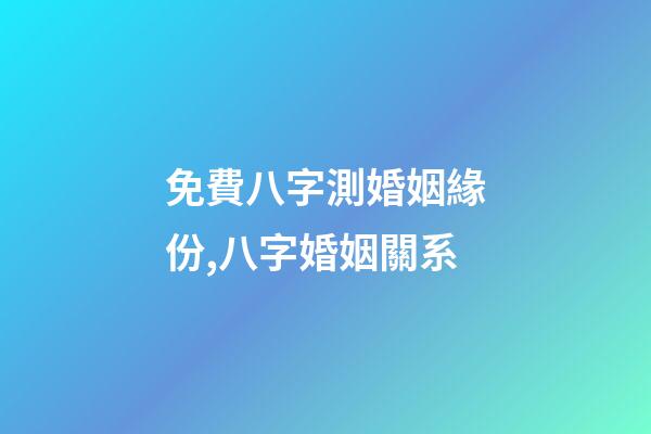 免費八字測婚姻緣份,八字婚姻關系
