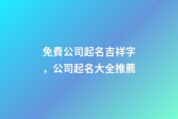 免費公司起名吉祥字，公司起名大全推薦-第1張-公司起名-玄機派