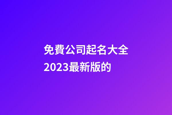 免費公司起名大全2023最新版的-第1張-公司起名-玄機派