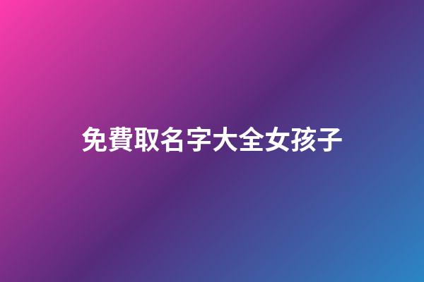 免費取名字大全女孩子(免費取名字大全女孩子姓張)-第1張-女孩起名-玄機派