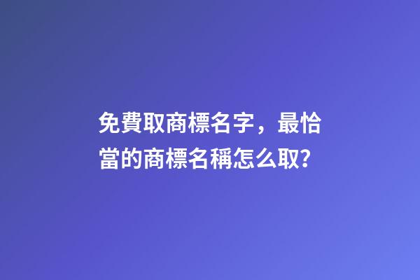 免費取商標名字，最恰當的商標名稱怎么取？-第1張-商標起名-玄機派